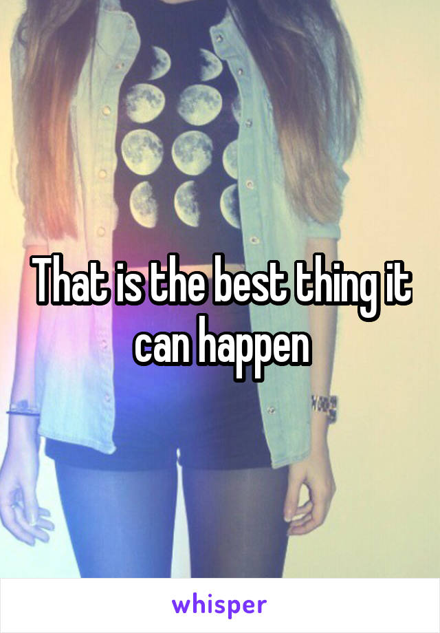 That is the best thing it can happen