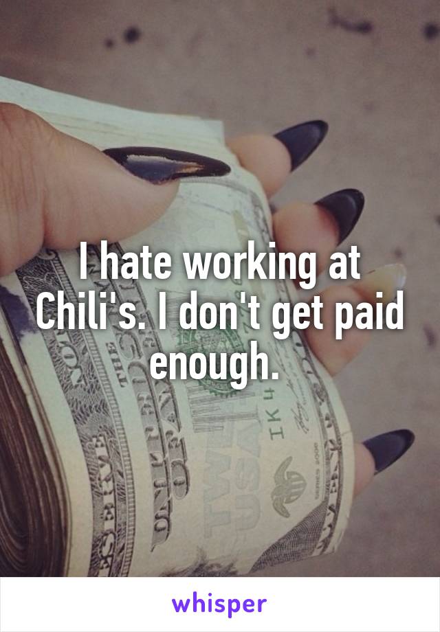 I hate working at Chili's. I don't get paid enough. 
