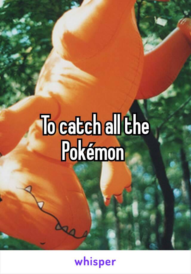 To catch all the Pokémon 