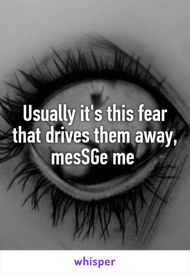 Usually it's this fear that drives them away, mesSGe me 