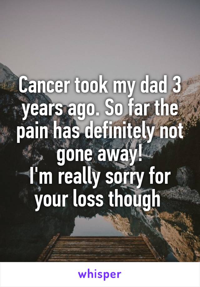 Cancer took my dad 3 years ago. So far the pain has definitely not gone away!
I'm really sorry for your loss though 