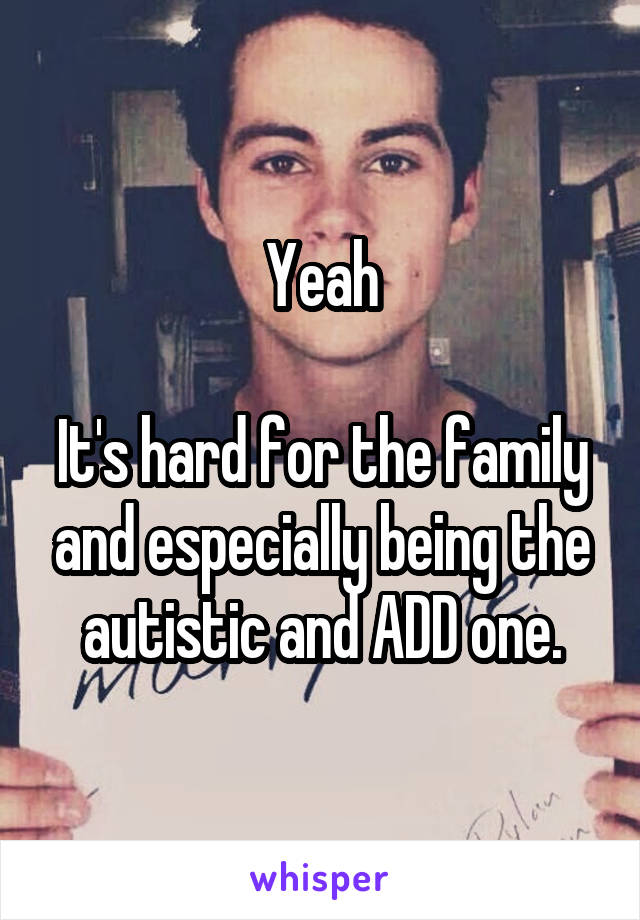 Yeah

It's hard for the family and especially being the autistic and ADD one.