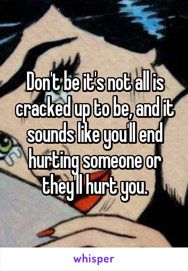 Don't be it's not all is cracked up to be, and it sounds like you'll end hurting someone or they'll hurt you.
