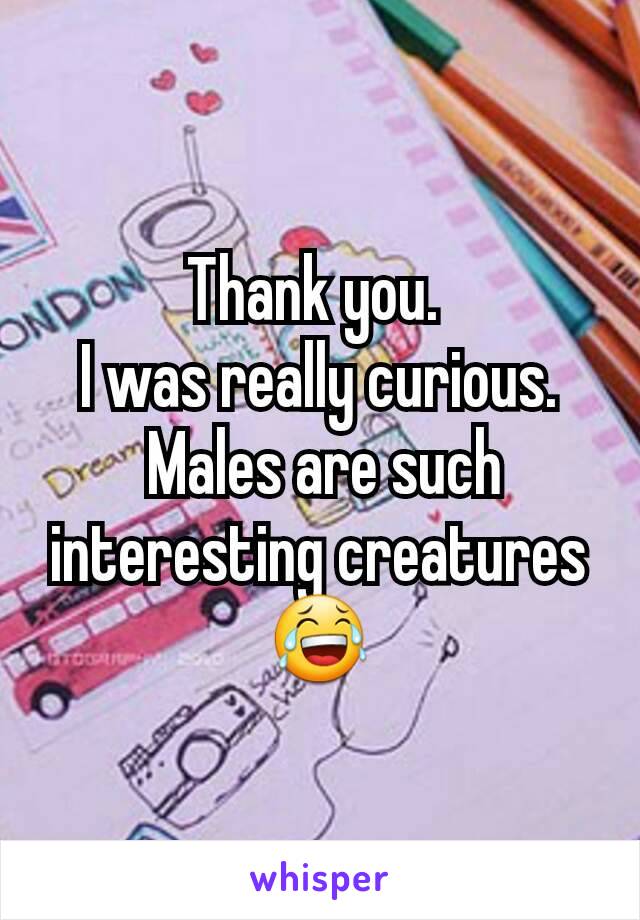 Thank you. 
I was really curious.
 Males are such interesting creatures
😂