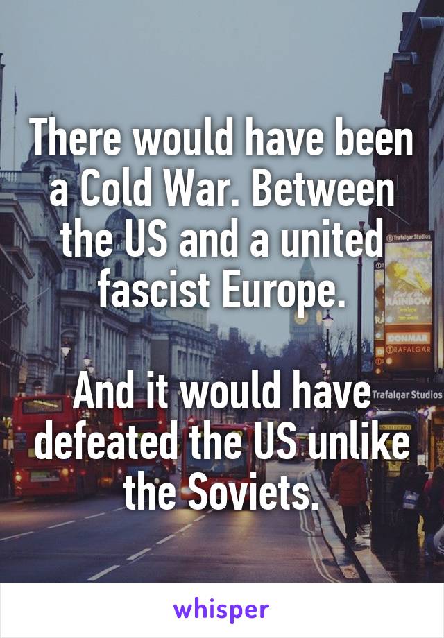 There would have been a Cold War. Between the US and a united fascist Europe.

And it would have defeated the US unlike the Soviets.