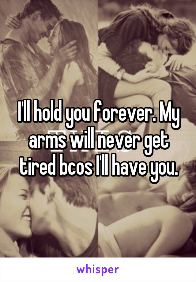 I'll hold you forever. My arms will never get tired bcos I'll have you.