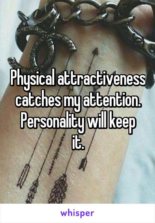 Physical attractiveness catches my attention.
Personality will keep it.