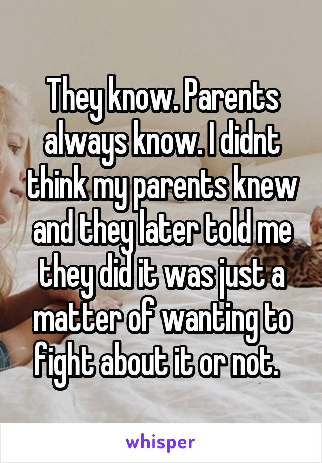 They know. Parents always know. I didnt think my parents knew and they later told me they did it was just a matter of wanting to fight about it or not.  