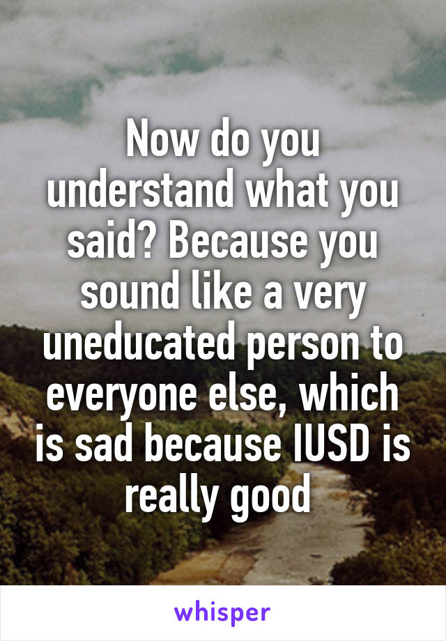 Now do you understand what you said? Because you sound like a very uneducated person to everyone else, which is sad because IUSD is really good 