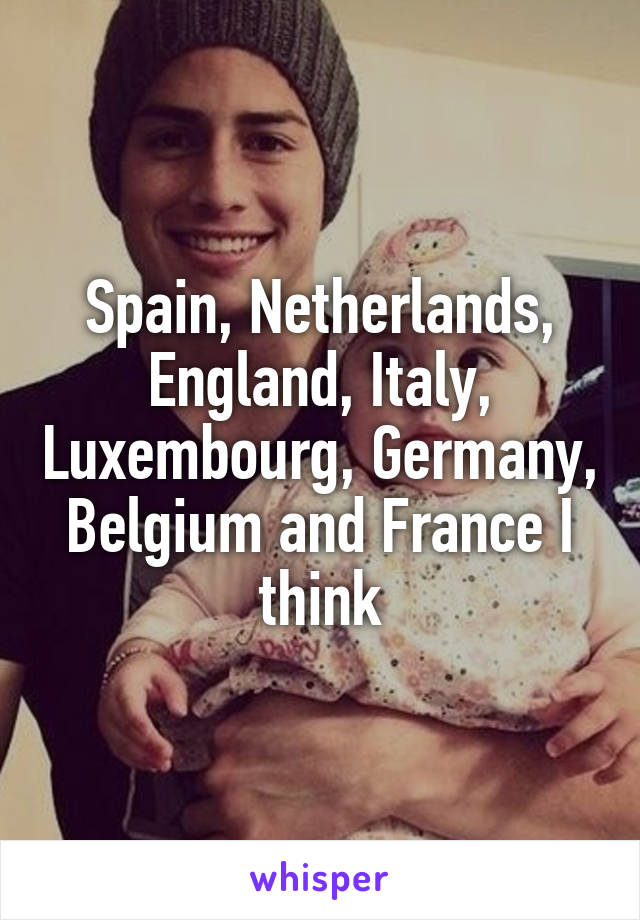 Spain, Netherlands, England, Italy, Luxembourg, Germany, Belgium and France I think