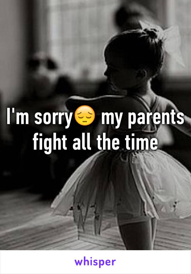 I'm sorry😔 my parents fight all the time 