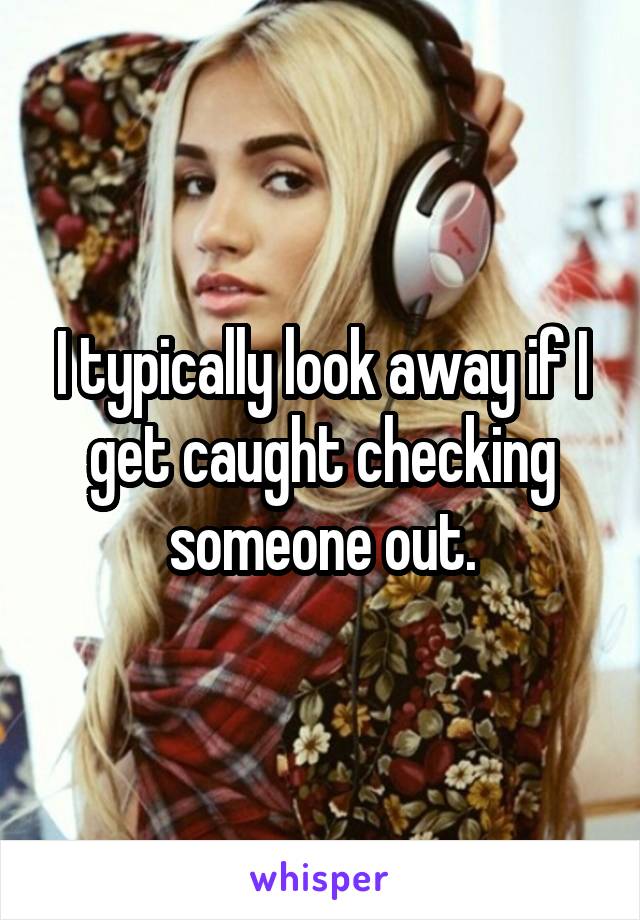 I typically look away if I get caught checking someone out.