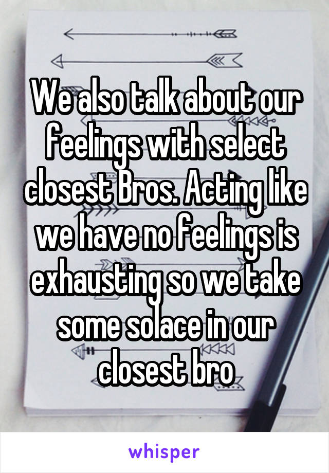 We also talk about our feelings with select closest Bros. Acting like we have no feelings is exhausting so we take some solace in our closest bro