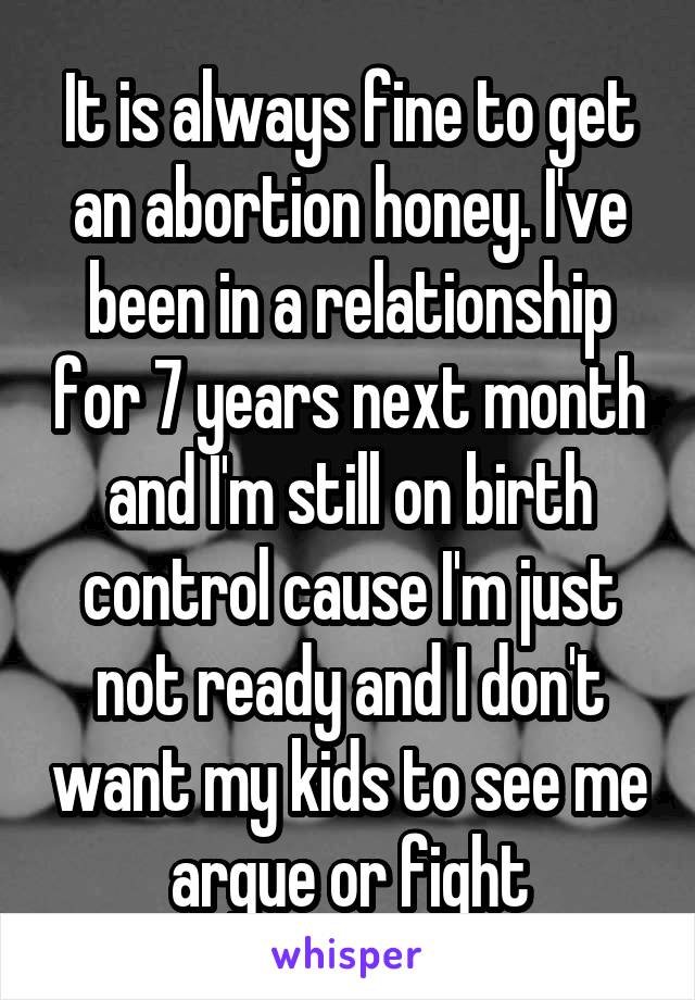 It is always fine to get an abortion honey. I've been in a relationship for 7 years next month and I'm still on birth control cause I'm just not ready and I don't want my kids to see me argue or fight