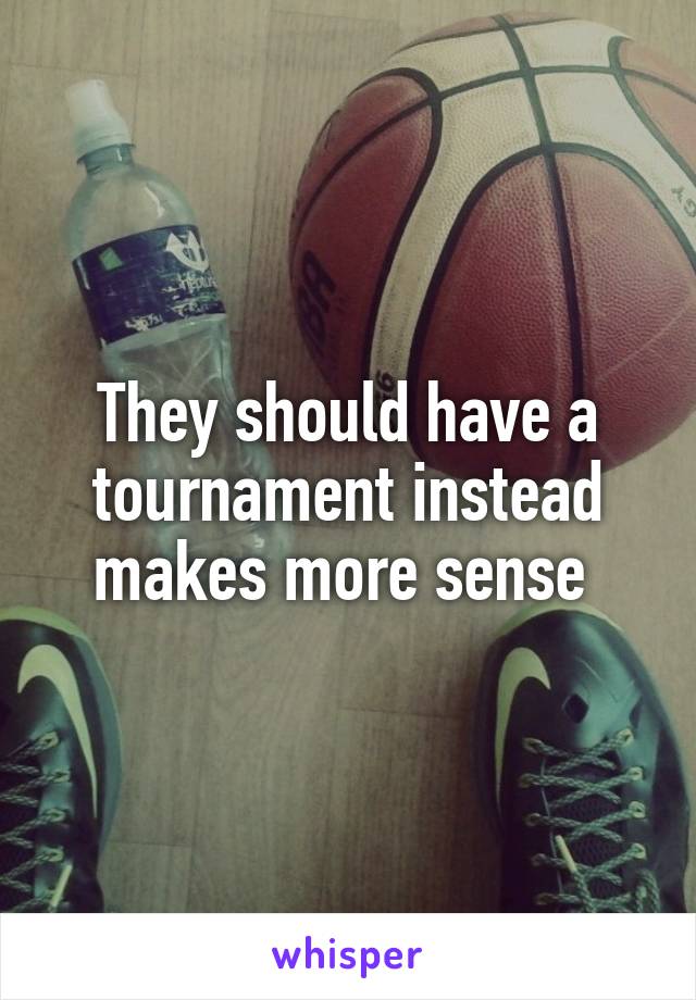 They should have a tournament instead makes more sense 