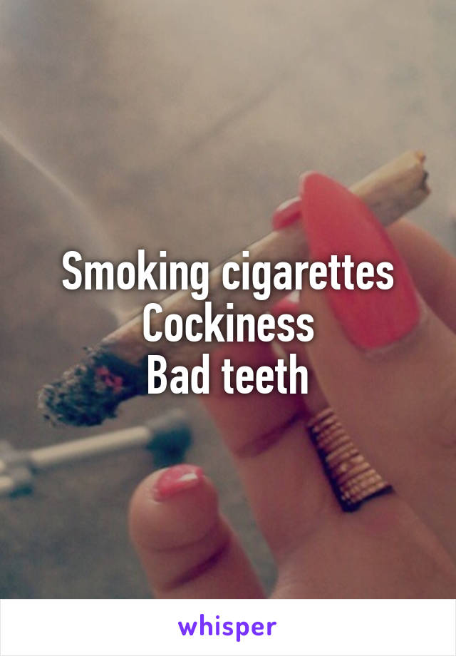 Smoking cigarettes
Cockiness
Bad teeth