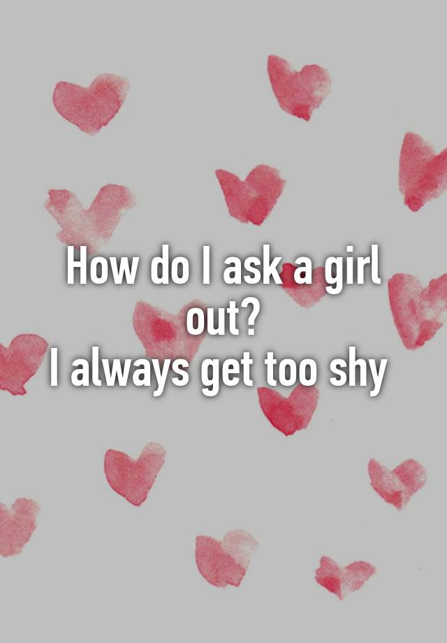 how-do-i-ask-a-girl-out-i-always-get-too-shy