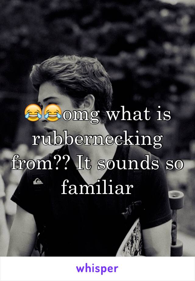 😂😂omg what is rubbernecking from?? It sounds so familiar