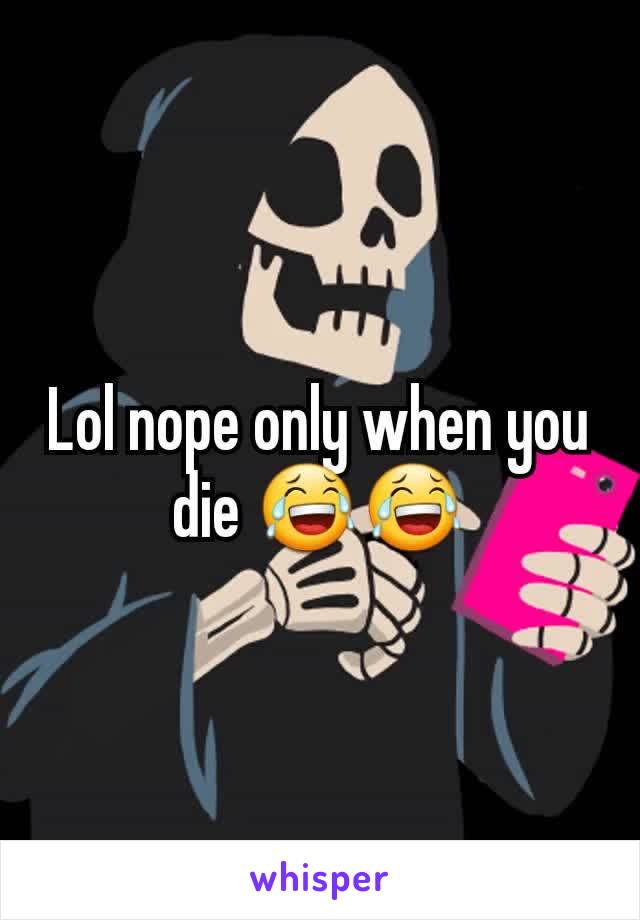 Lol nope only when you die 😂😂