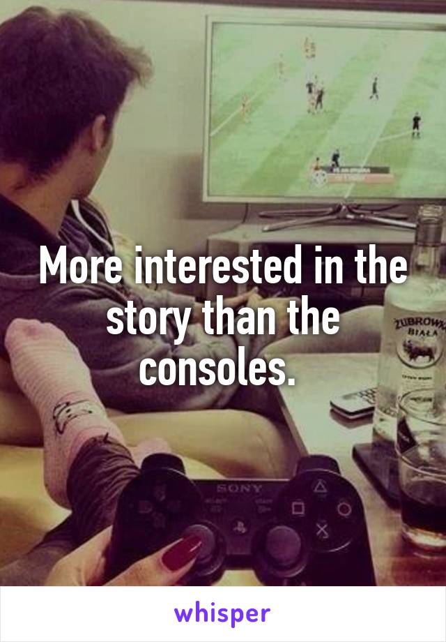 More interested in the story than the consoles. 