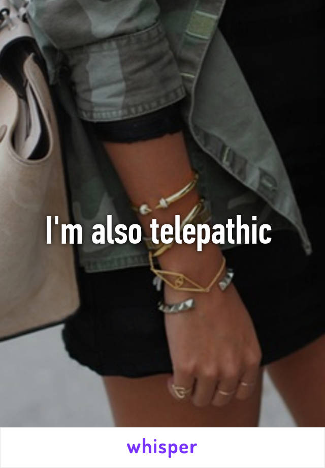 I'm also telepathic 