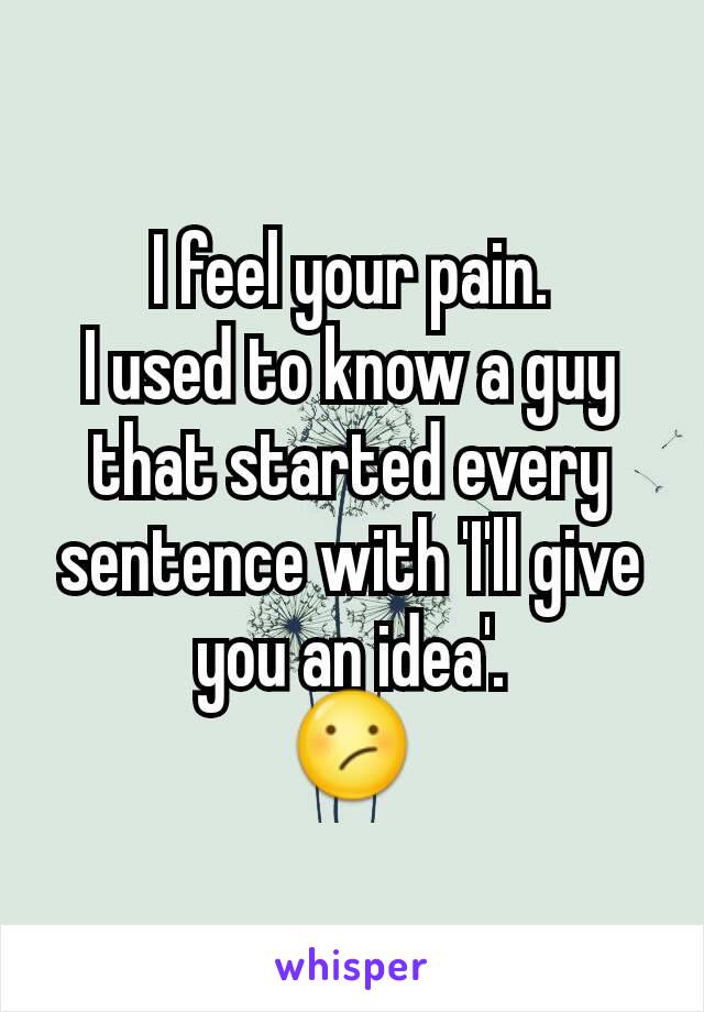 I feel your pain.
I used to know a guy that started every sentence with 'I'll give you an idea'.
😕