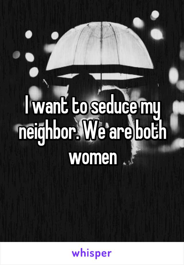 I Want To Seduce My Neighbor We Are Both Women