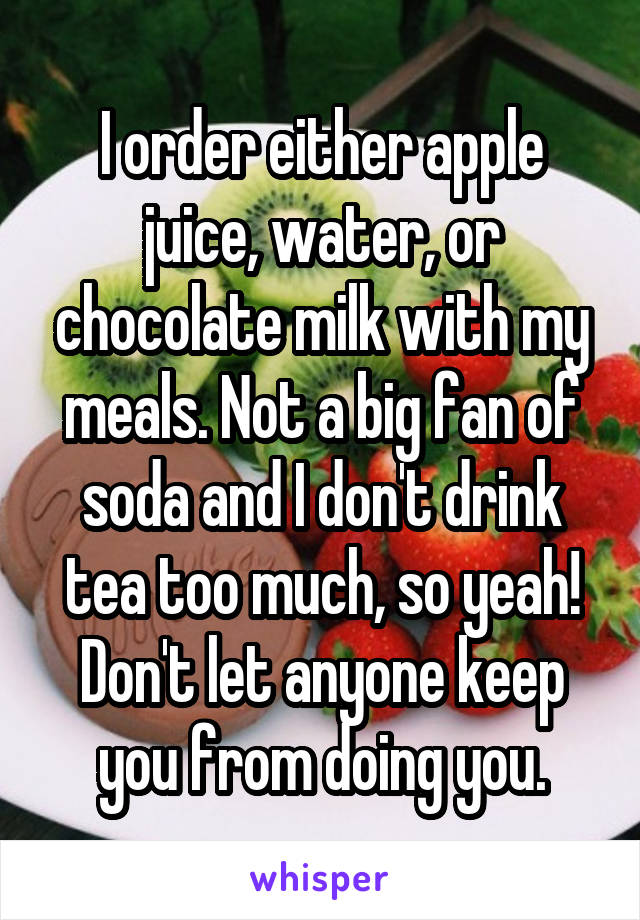 I order either apple juice, water, or chocolate milk with my meals. Not a big fan of soda and I don't drink tea too much, so yeah! Don't let anyone keep you from doing you.