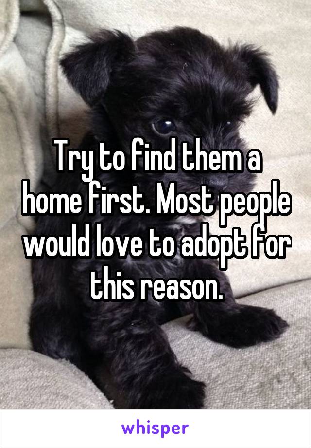 Try to find them a home first. Most people would love to adopt for this reason.