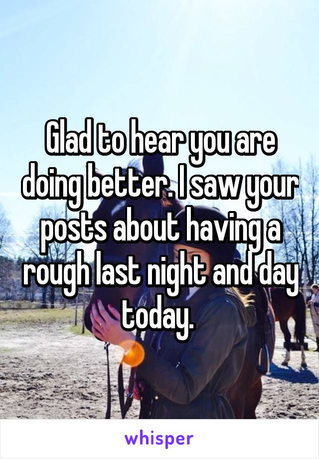 Glad to hear you are doing better. I saw your posts about having a rough last night and day today. 