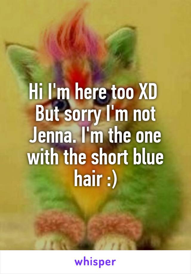 Hi I'm here too XD 
But sorry I'm not Jenna. I'm the one with the short blue hair :)