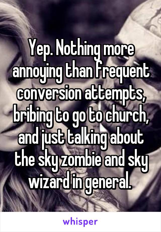 Yep. Nothing more annoying than frequent conversion attempts, bribing to go to church, and just talking about the sky zombie and sky wizard in general. 