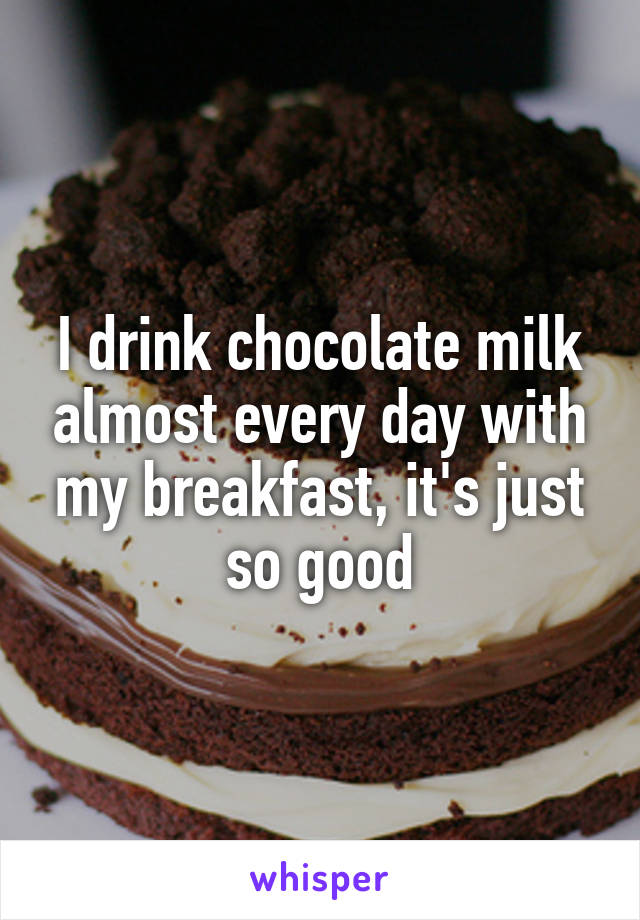 I drink chocolate milk almost every day with my breakfast, it's just so good