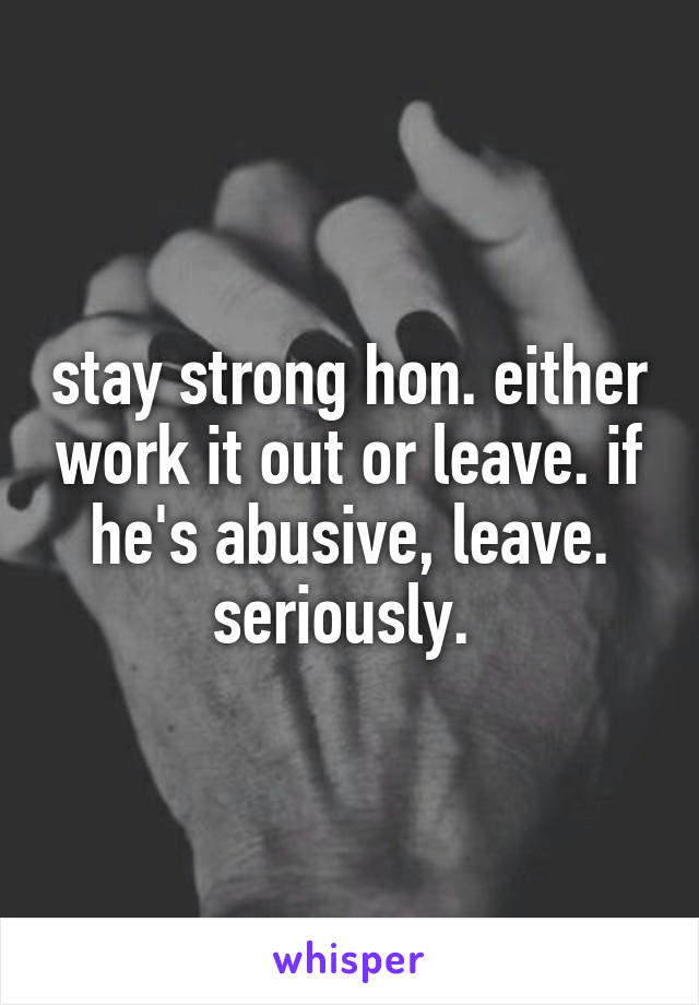 stay strong hon. either work it out or leave. if he's abusive, leave. seriously. 