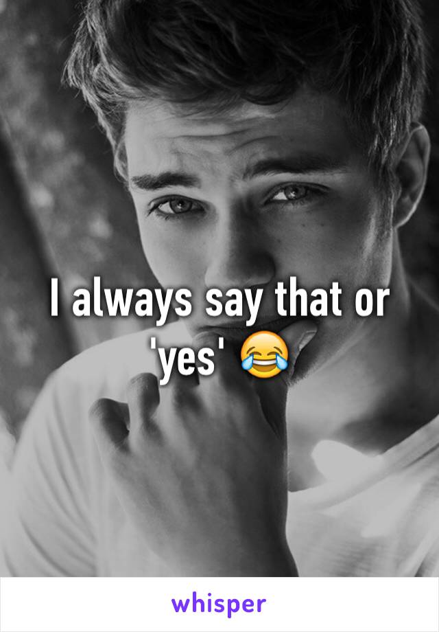 I always say that or  'yes' 😂