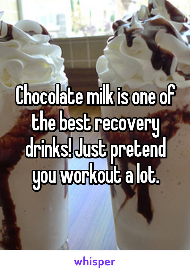 Chocolate milk is one of the best recovery drinks! Just pretend you workout a lot.