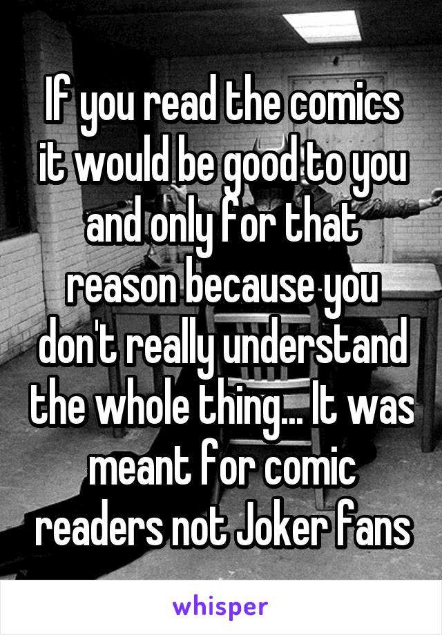 If you read the comics it would be good to you and only for that reason because you don't really understand the whole thing... It was meant for comic readers not Joker fans
