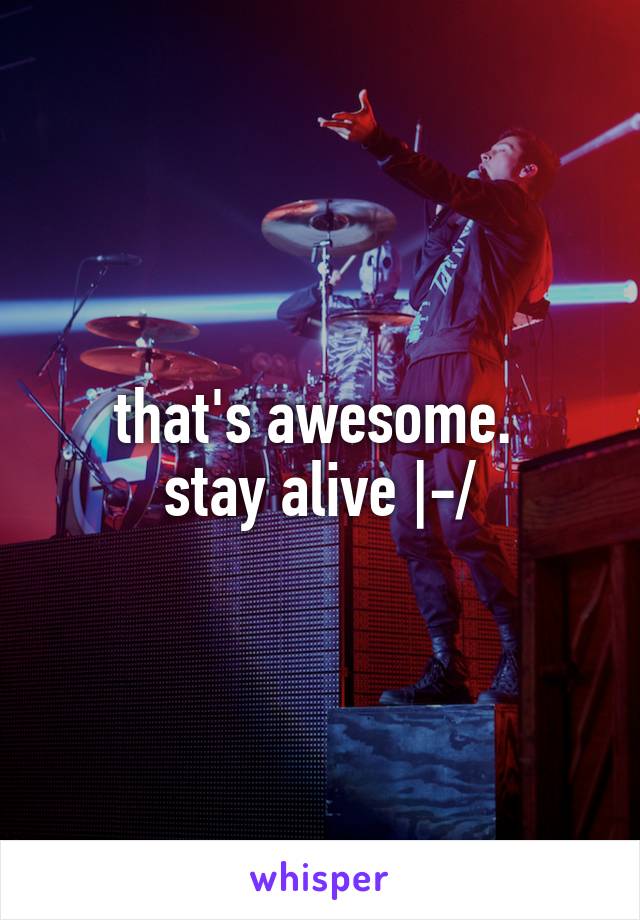 that's awesome. 
stay alive |-/