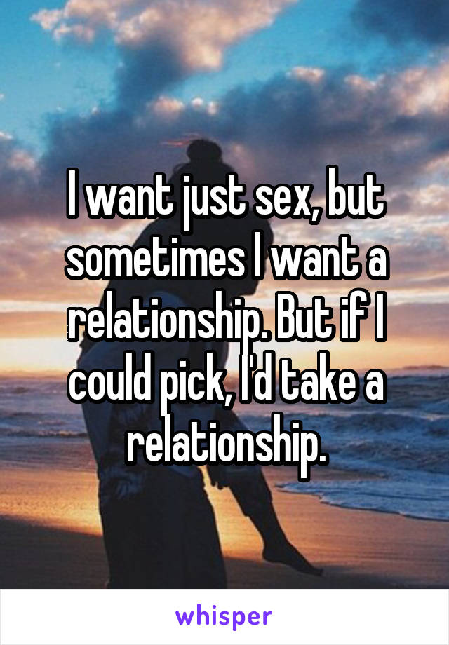 I want just sex, but sometimes I want a relationship. But if I could pick, I'd take a relationship.