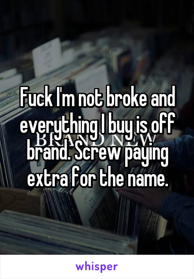 Fuck I'm not broke and everything I buy is off brand. Screw paying extra for the name.
