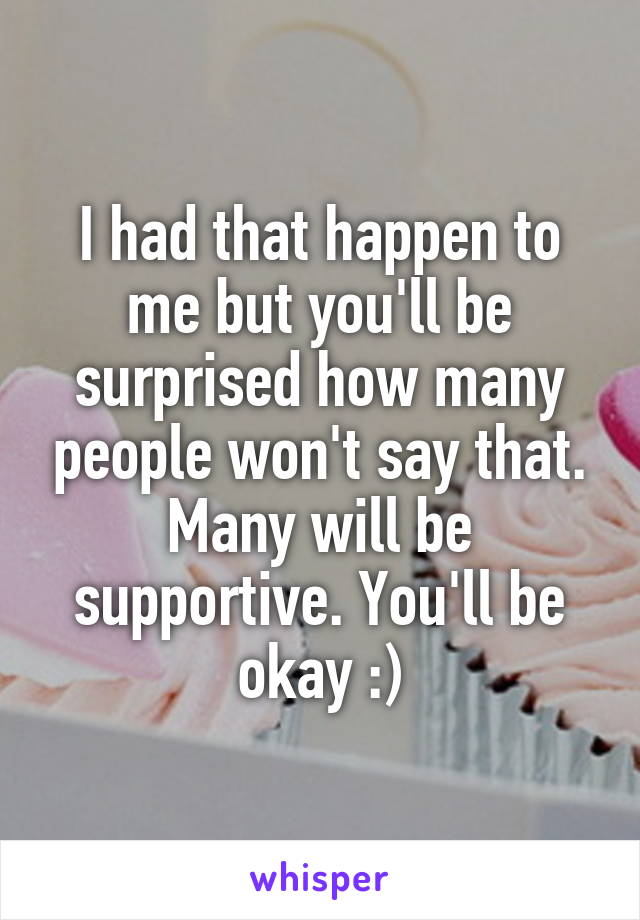 I had that happen to me but you'll be surprised how many people won't say that. Many will be supportive. You'll be okay :)