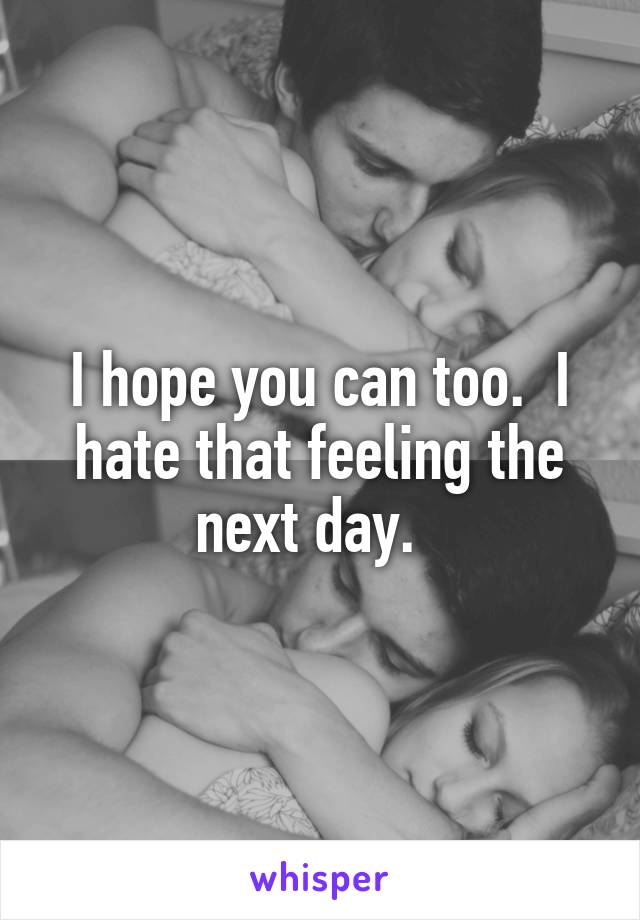 I hope you can too.  I hate that feeling the next day.  