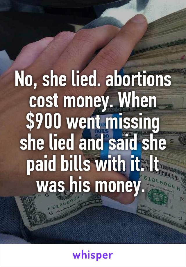 No, she lied. abortions cost money. When $900 went missing she lied and said she paid bills with it. It was his money. 