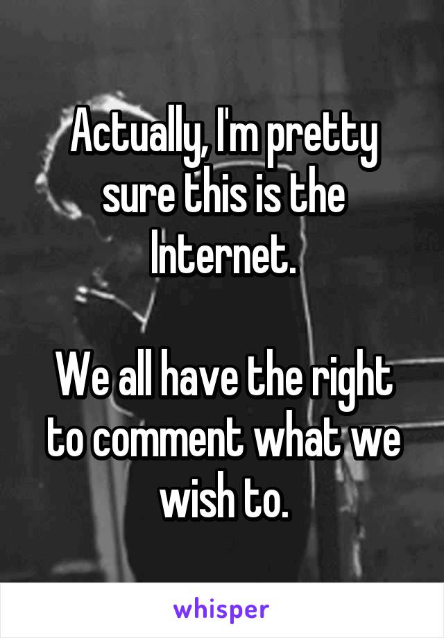 Actually, I'm pretty sure this is the Internet.

We all have the right to comment what we wish to.