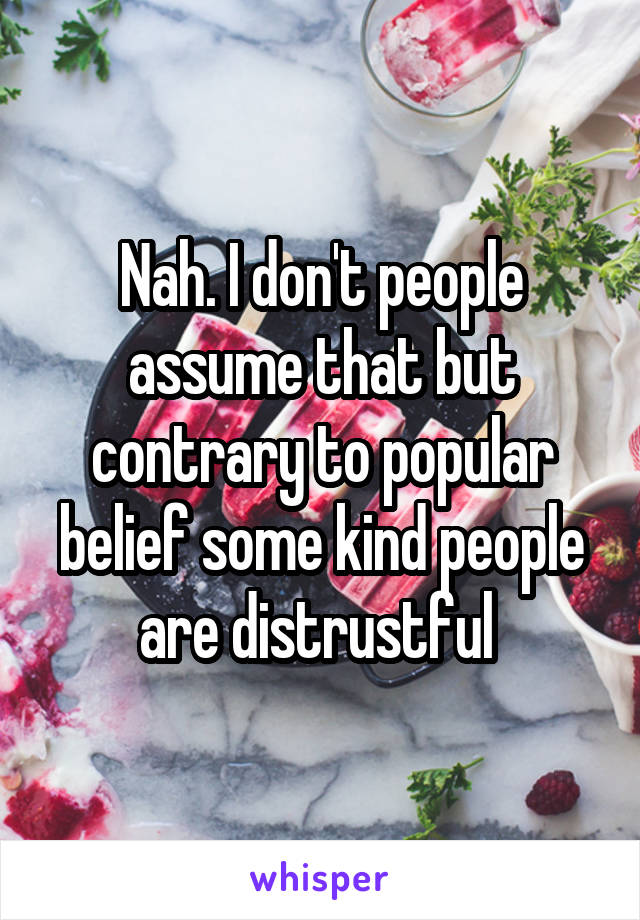 Nah. I don't people assume that but contrary to popular belief some kind people are distrustful 