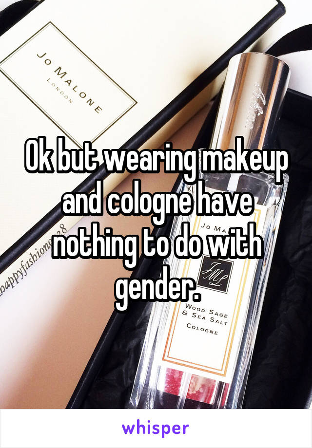 Ok but wearing makeup and cologne have nothing to do with gender.