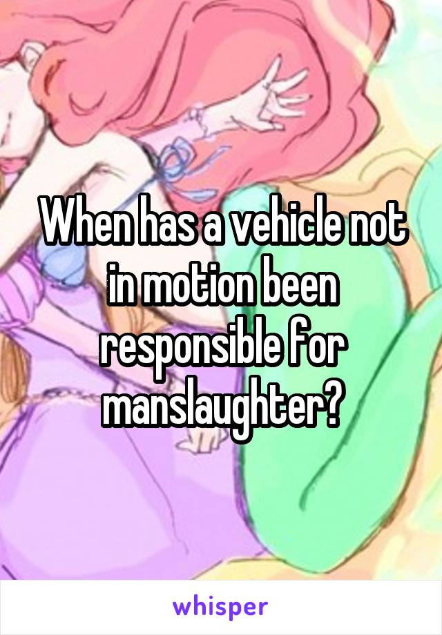 When has a vehicle not in motion been responsible for manslaughter?