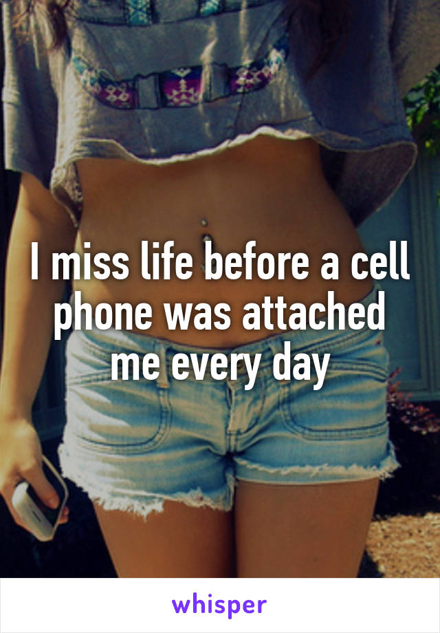 I miss life before a cell phone was attached me every day