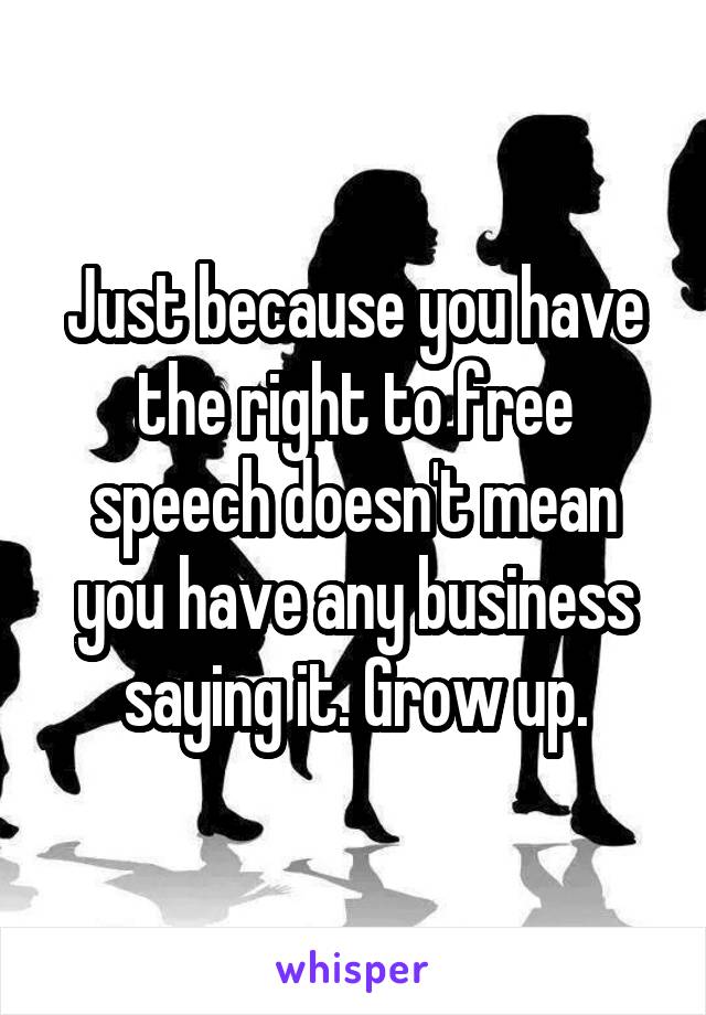 Just because you have the right to free speech doesn't mean you have any business saying it. Grow up.