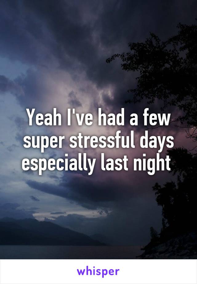 Yeah I've had a few super stressful days especially last night 